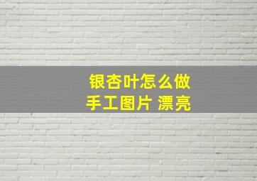 银杏叶怎么做手工图片 漂亮